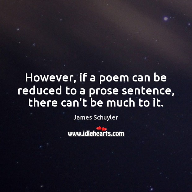 However, if a poem can be reduced to a prose sentence, there can’t be much to it. James Schuyler Picture Quote