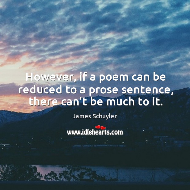 However, if a poem can be reduced to a prose sentence, there can’t be much to it. James Schuyler Picture Quote
