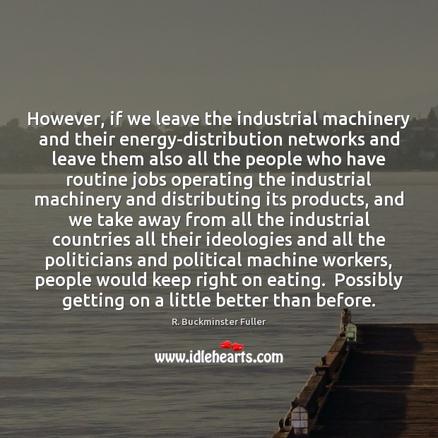 However, if we leave the industrial machinery and their energy-distribution networks and R. Buckminster Fuller Picture Quote
