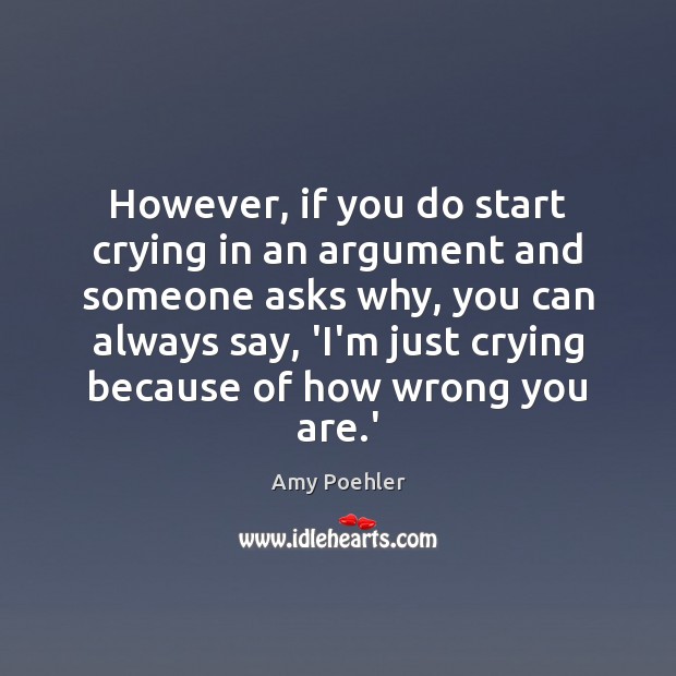 However, if you do start crying in an argument and someone asks Amy Poehler Picture Quote