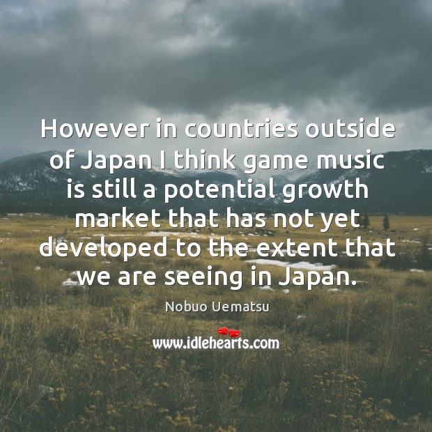 However in countries outside of japan I think game music Growth Quotes Image