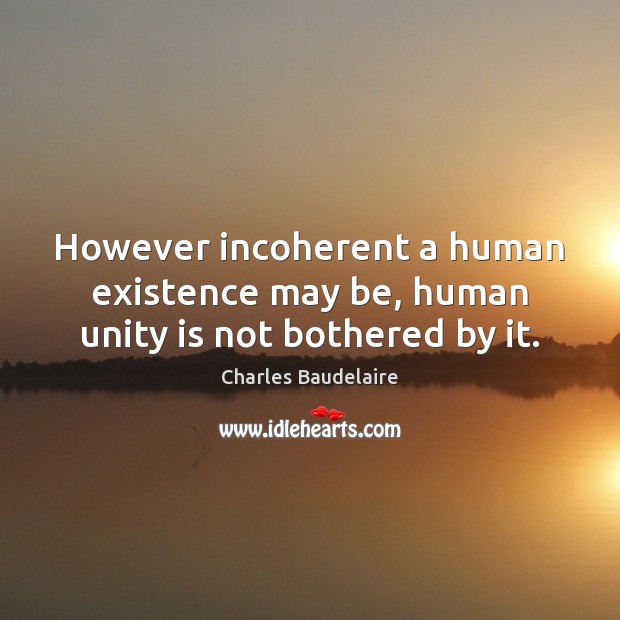However incoherent a human existence may be, human unity is not bothered by it. Charles Baudelaire Picture Quote