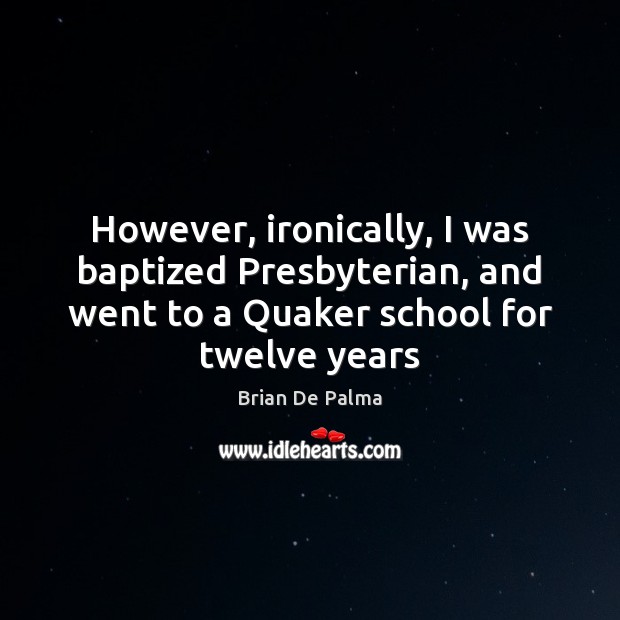 However, ironically, I was baptized Presbyterian, and went to a Quaker school 