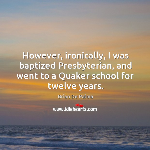 However, ironically, I was baptized presbyterian, and went to a quaker school for twelve years. Brian De Palma Picture Quote