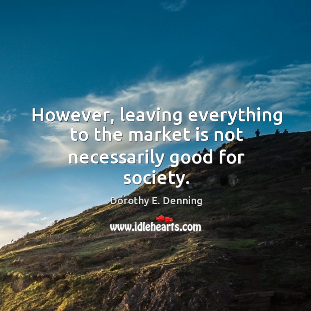 However, leaving everything to the market is not necessarily good for society. Dorothy E. Denning Picture Quote