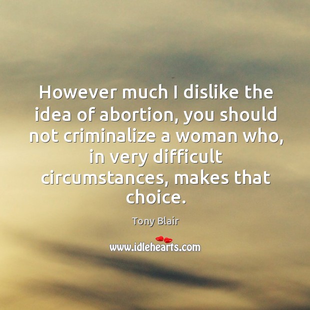 However much I dislike the idea of abortion, you should not criminalize a woman who Tony Blair Picture Quote
