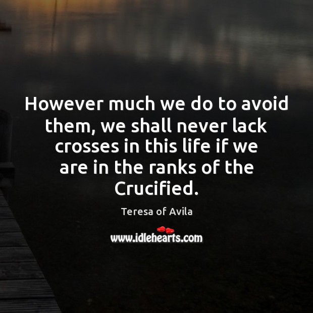 However much we do to avoid them, we shall never lack crosses Teresa of Avila Picture Quote