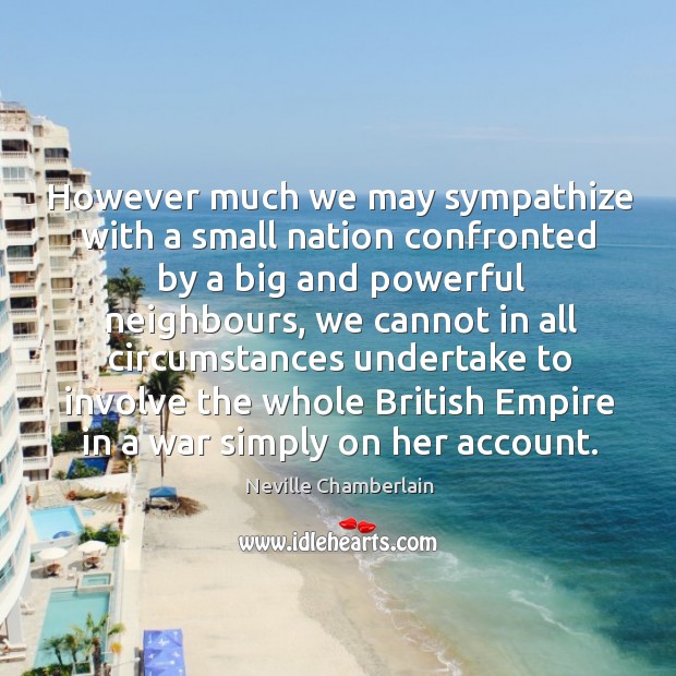 However much we may sympathize with a small nation confronted by a big and powerful neighbours Neville Chamberlain Picture Quote