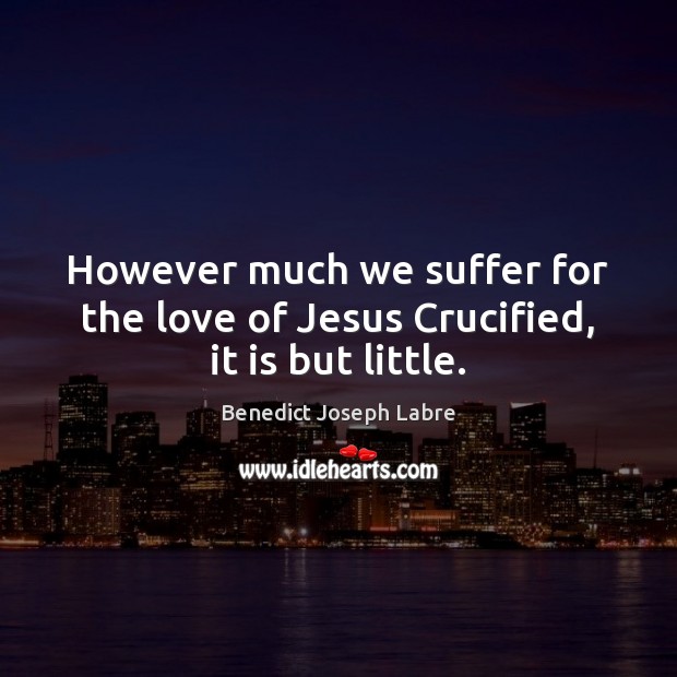 However much we suffer for the love of Jesus Crucified, it is but little. Benedict Joseph Labre Picture Quote