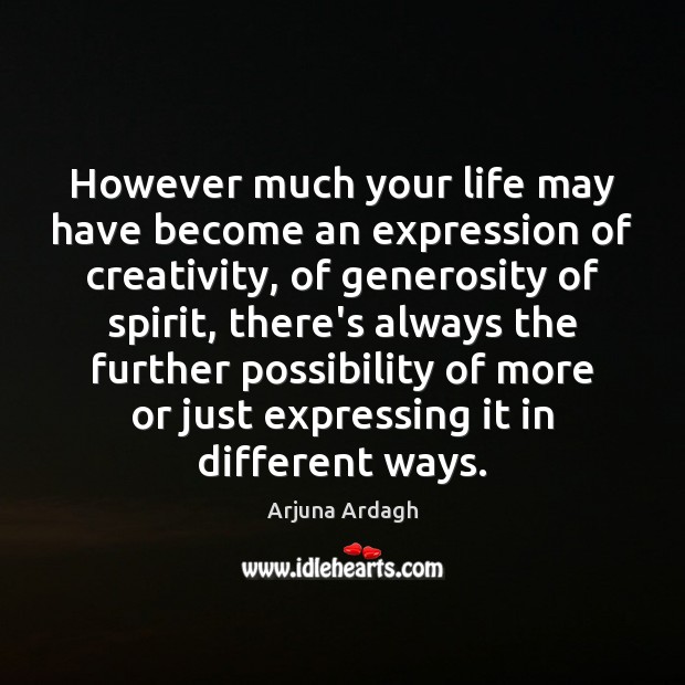 However much your life may have become an expression of creativity, of Arjuna Ardagh Picture Quote