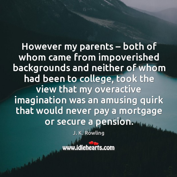 However my parents – both of whom came from impoverished backgrounds and neither of whom had been to college J. K. Rowling Picture Quote