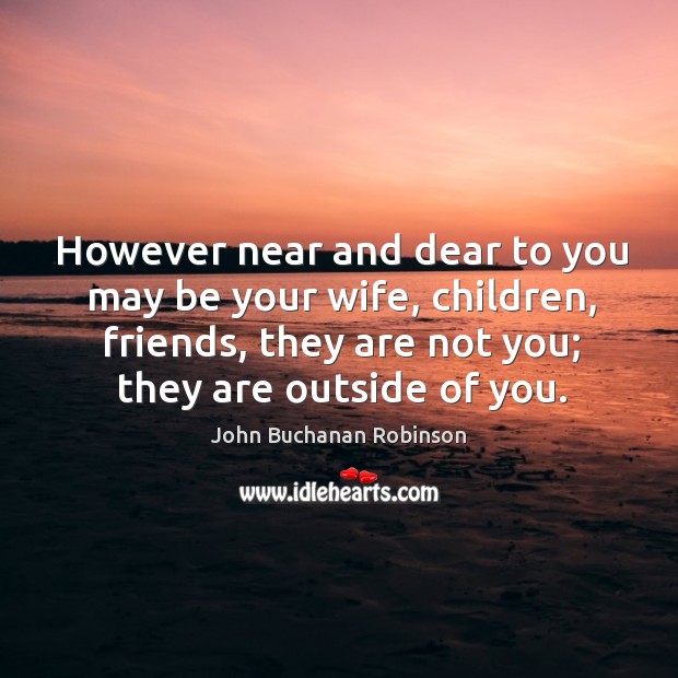 However near and dear to you may be your wife, children, friends, they are not you; they are outside of you. Image