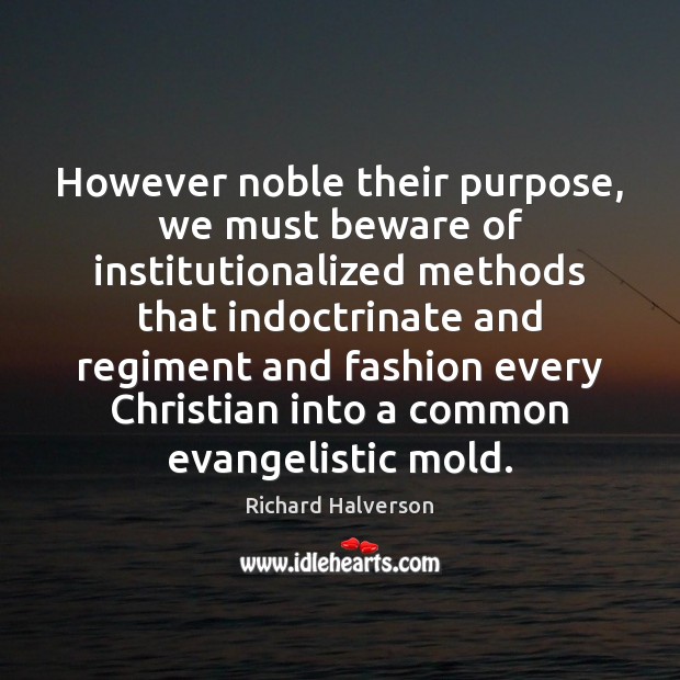 However noble their purpose, we must beware of institutionalized methods that indoctrinate Richard Halverson Picture Quote