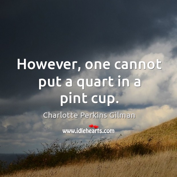 However, one cannot put a quart in a pint cup. Charlotte Perkins Gilman Picture Quote