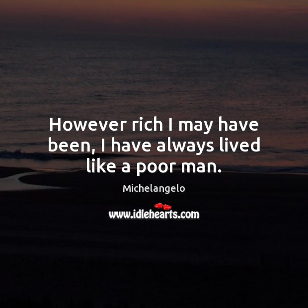 However rich I may have been, I have always lived like a poor man. Michelangelo Picture Quote
