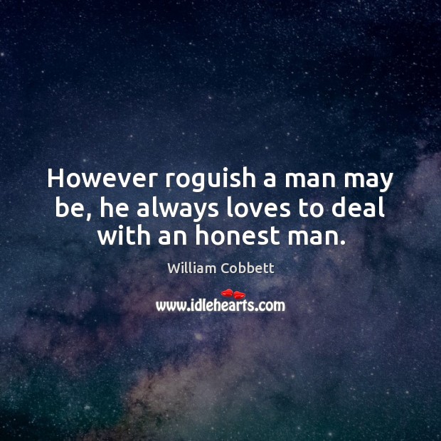 However roguish a man may be, he always loves to deal with an honest man. William Cobbett Picture Quote