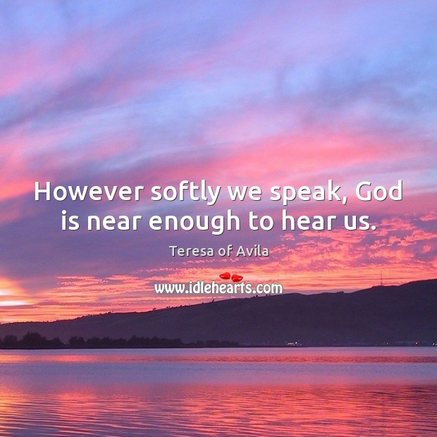 However softly we speak, God is near enough to hear us. Teresa of Avila Picture Quote