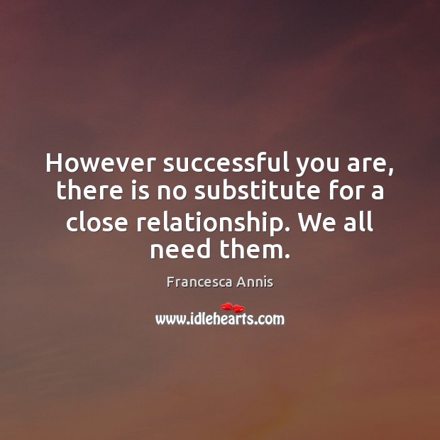 However successful you are, there is no substitute for a close relationship. Francesca Annis Picture Quote