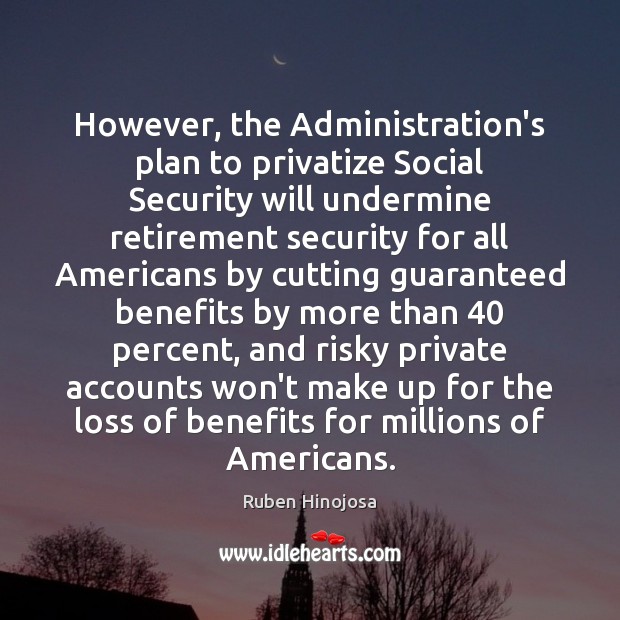 However, the Administration’s plan to privatize Social Security will undermine retirement security Ruben Hinojosa Picture Quote