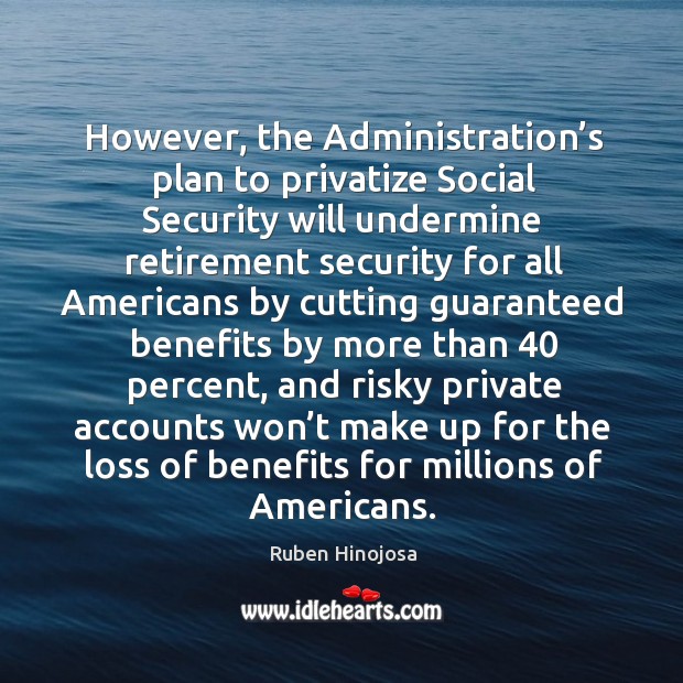 However, the administration’s plan to privatize social security Ruben Hinojosa Picture Quote