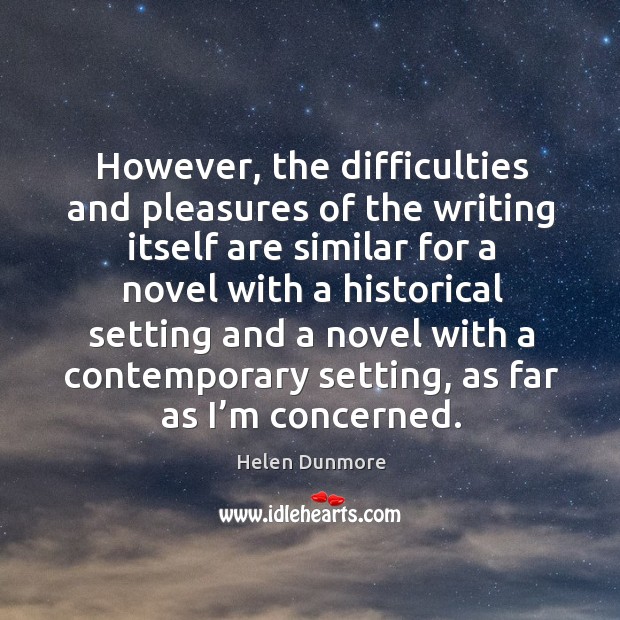 However, the difficulties and pleasures of the writing itself are similar for a novel Helen Dunmore Picture Quote
