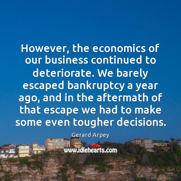 However, the economics of our business continued to deteriorate. We barely escaped 