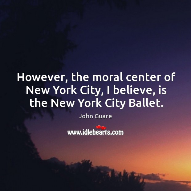 However, the moral center of new york city, I believe, is the new york city ballet. John Guare Picture Quote