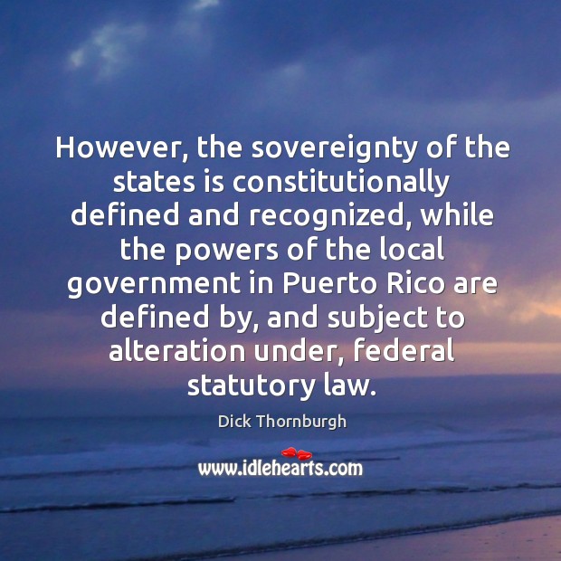 However, the sovereignty of the states is constitutionally defined and recognized Dick Thornburgh Picture Quote