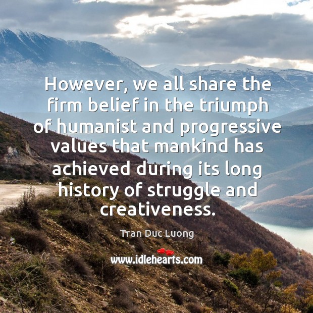However, we all share the firm belief in the triumph of humanist and progressive values that Tran Duc Luong Picture Quote