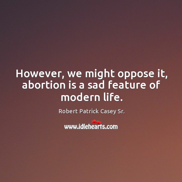 However, we might oppose it, abortion is a sad feature of modern life. Robert Patrick Casey Sr. Picture Quote