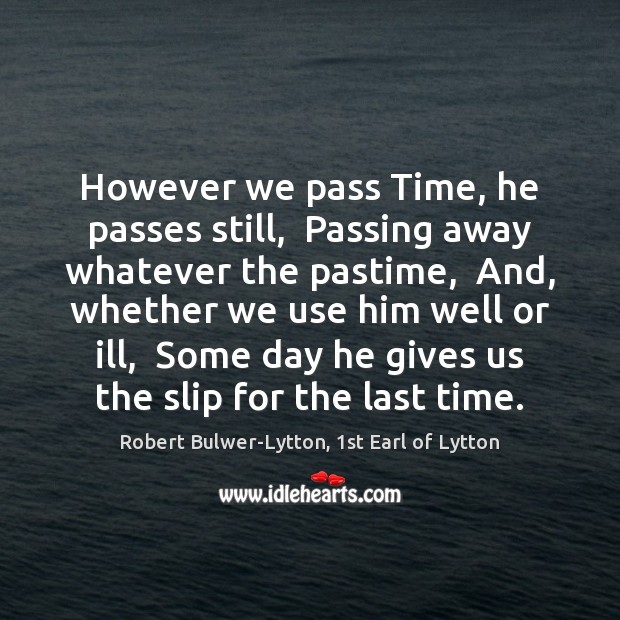 However we pass Time, he passes still,  Passing away whatever the pastime, Robert Bulwer-Lytton, 1st Earl of Lytton Picture Quote