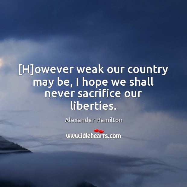 [H]owever weak our country may be, I hope we shall never sacrifice our liberties. Alexander Hamilton Picture Quote