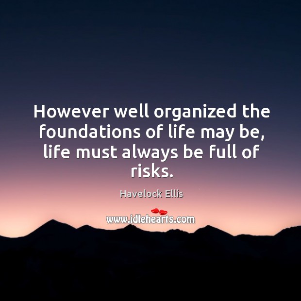 However well organized the foundations of life may be, life must always be full of risks. Havelock Ellis Picture Quote