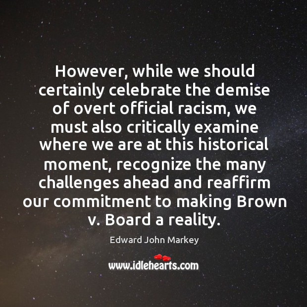 However, while we should certainly celebrate the demise of overt official racism Edward John Markey Picture Quote