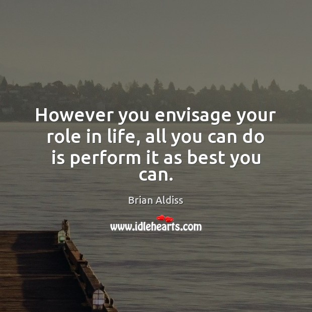 However you envisage your role in life, all you can do is perform it as best you can. 