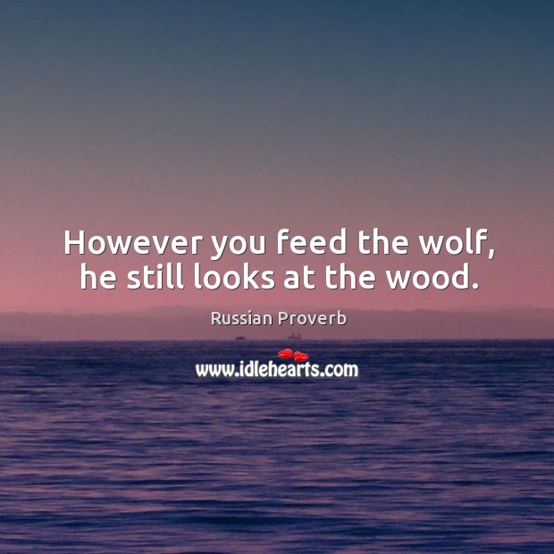 However you feed the wolf, he still looks at the wood. Russian Proverbs Image