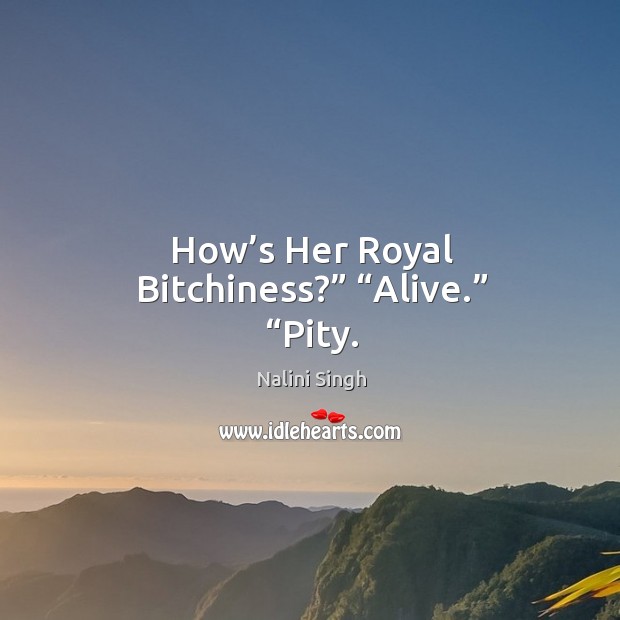How’s Her Royal Bitchiness?” “Alive.” “Pity. Nalini Singh Picture Quote