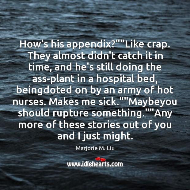 How’s his appendix?””Like crap. They almost didn’t catch it in time, Marjorie M. Liu Picture Quote