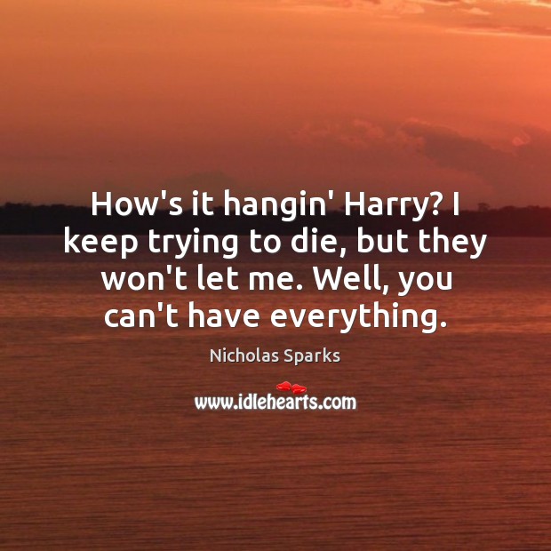How’s it hangin’ Harry? I keep trying to die, but they won’t Nicholas Sparks Picture Quote
