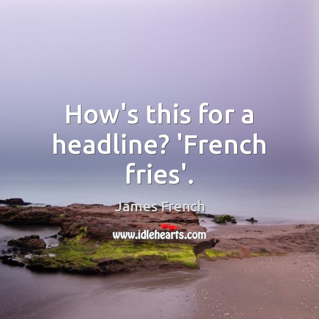 How’s this for a headline? ‘French fries’. James French Picture Quote