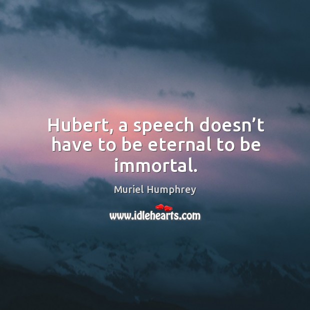 Hubert, a speech doesn’t have to be eternal to be immortal. Image