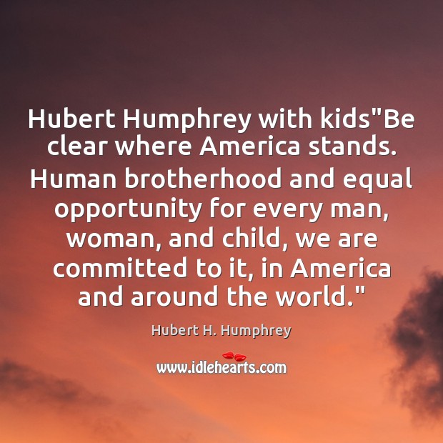 Hubert Humphrey with kids”Be clear where America stands. Human brotherhood and Hubert H. Humphrey Picture Quote