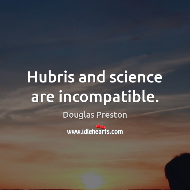 Hubris and science are incompatible. Douglas Preston Picture Quote