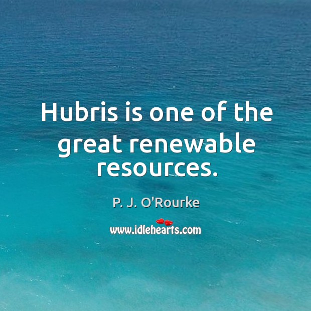 Hubris is one of the great renewable resources. P. J. O’Rourke Picture Quote