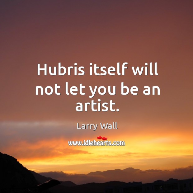 Hubris itself will not let you be an artist. Larry Wall Picture Quote