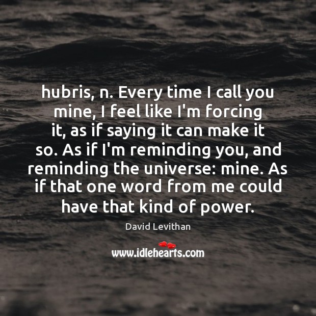 Hubris, n. Every time I call you mine, I feel like I’m David Levithan Picture Quote