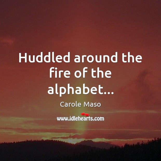 Huddled around the fire of the alphabet… Carole Maso Picture Quote