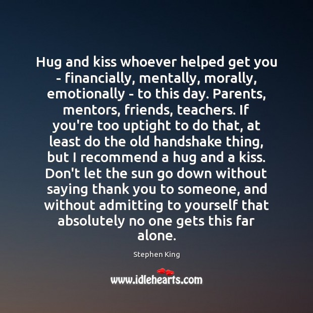 Hug and kiss whoever helped get you – financially, mentally, morally, emotionally Image