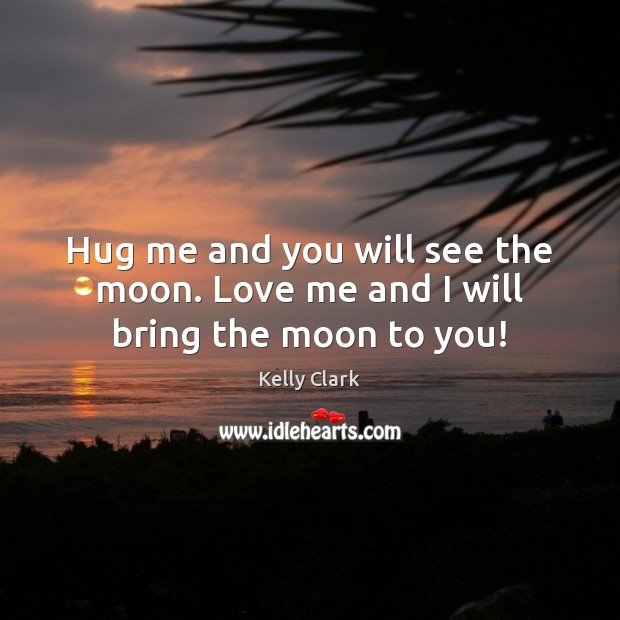 Hug me and you will see the moon. Love me and I will bring the moon to you! Kelly Clark Picture Quote