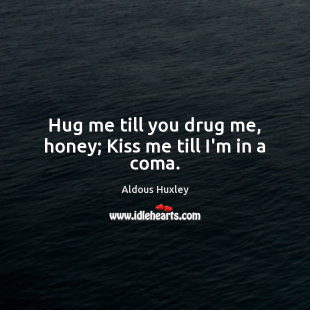 Hug me till you drug me, honey; Kiss me till I’m in a coma. Aldous Huxley Picture Quote